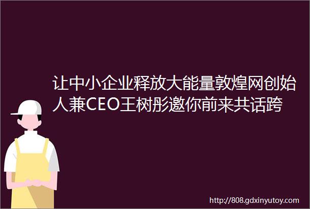 让中小企业释放大能量敦煌网创始人兼CEO王树彤邀你前来共话跨境电商新时代